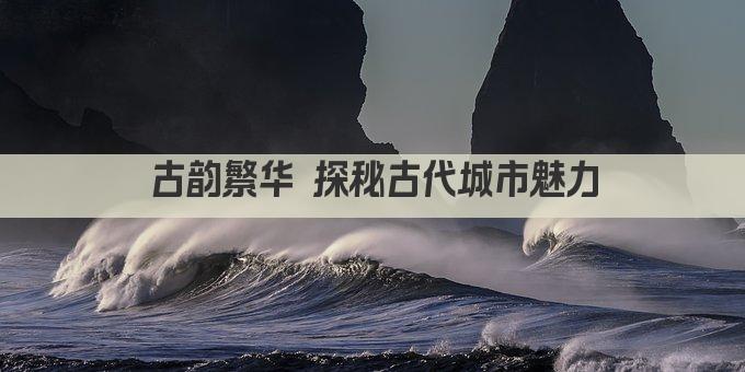 古韵繁华 探秘古代城市魅力