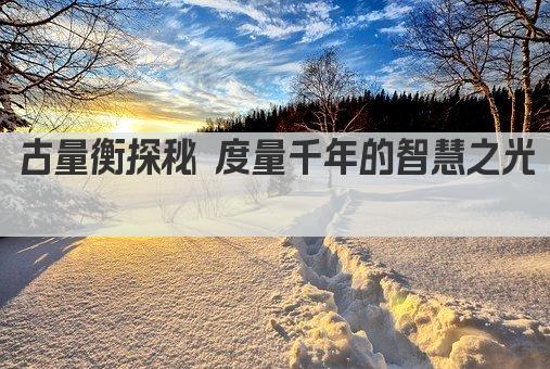 古量衡探秘 度量千年的智慧之光 