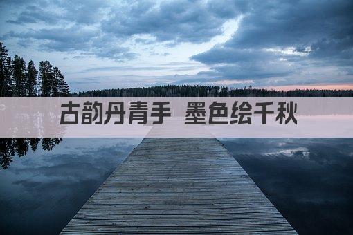 古韵丹青手 墨色绘千秋