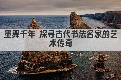 墨舞千年 探寻古代书法名家的艺术传奇