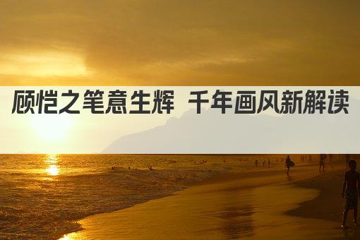 顾恺之笔意生辉 千年画风新解读 