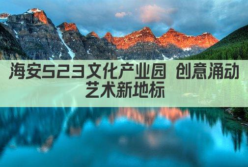 海安523文化产业园 创意涌动 艺术新地标 