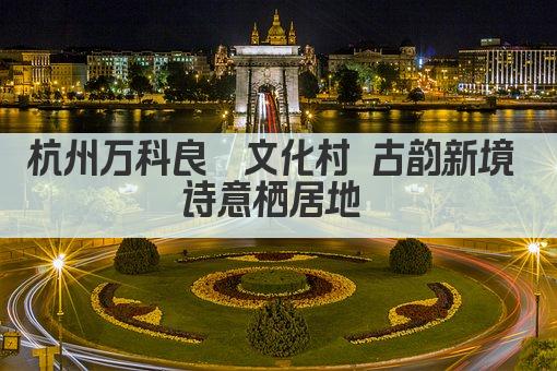 杭州万科良渚文化村 古韵新境 诗意栖居地 
