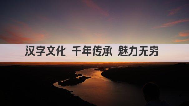汉字文化 千年传承 魅力无穷 