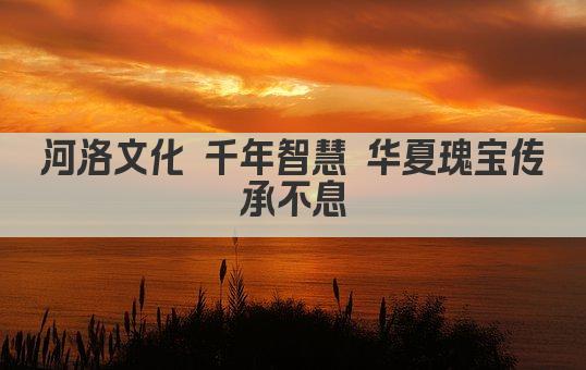 河洛文化 千年智慧 华夏瑰宝传承不息