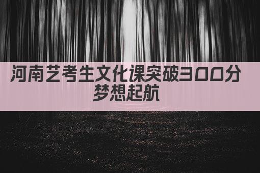 河南艺考生文化课突破300分 梦想起航 