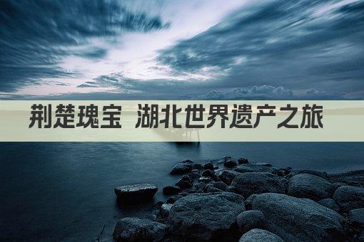 荆楚瑰宝 湖北世界遗产之旅 