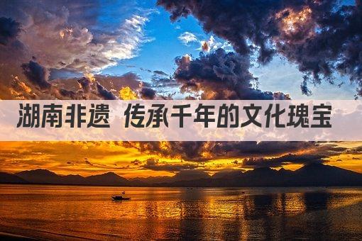 湖南非遗 传承千年的文化瑰宝 