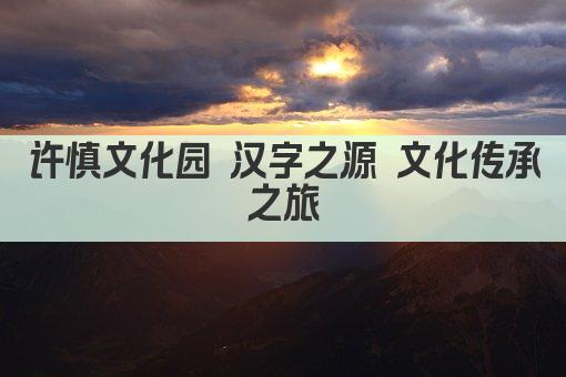 许慎文化园 汉字之源 文化传承之旅