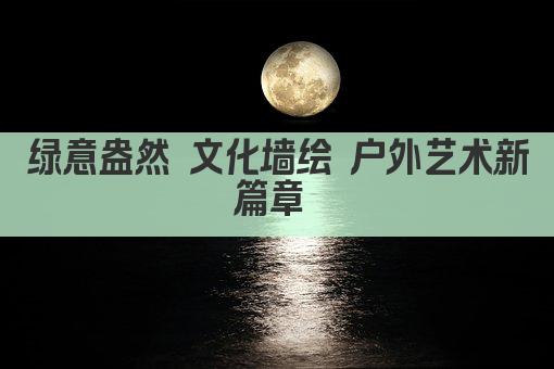绿意盎然 文化墙绘 户外艺术新篇章 