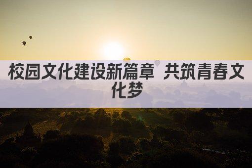 校园文化建设新篇章 共筑青春文化梦
