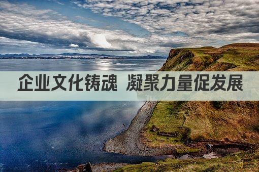 企业文化铸魂 凝聚力量促发展