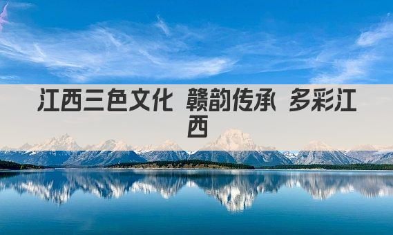 江西三色文化 赣韵传承 多彩江西