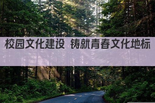 校园文化建设 铸就青春文化地标 