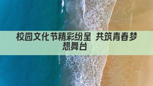 校园文化节精彩纷呈 共筑青春梦想舞台 