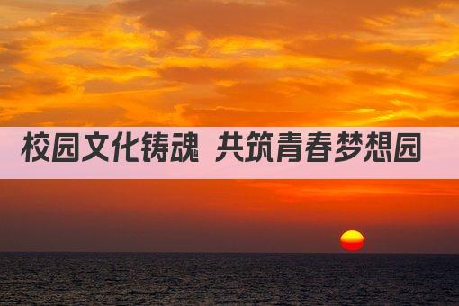 校园文化铸魂 共筑青春梦想园 