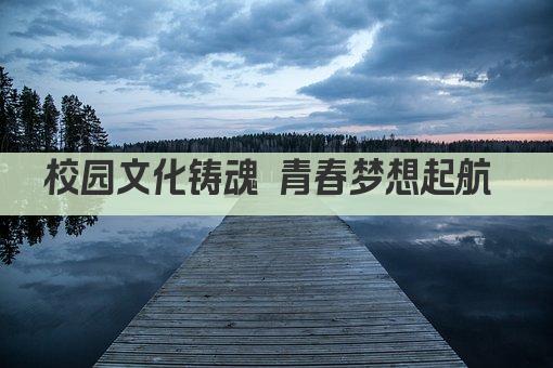 校园文化铸魂 青春梦想起航 