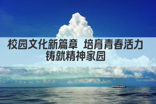 校园文化新篇章 培育青春活力 铸就精神家园 