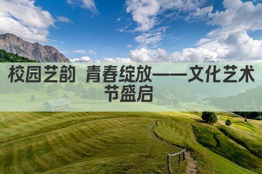 校园艺韵 青春绽放——文化艺术节盛启 