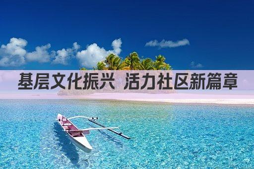 基层文化振兴 活力社区新篇章