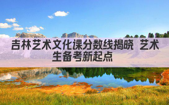 吉林艺术文化课分数线揭晓 艺术生备考新起点 