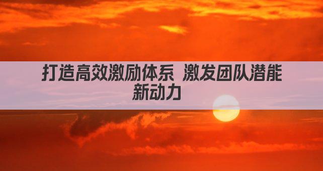 激励体系打造 激发潜能 成就卓越团队 