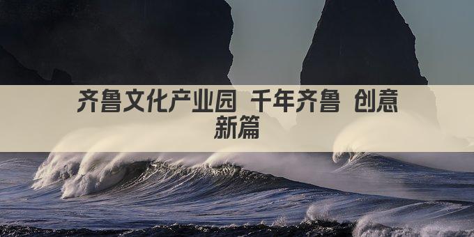 齐鲁文化产业园 千年齐鲁 创意新篇