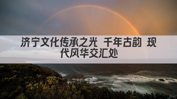 济宁文化传承之光 千年古韵 现代风华交汇处