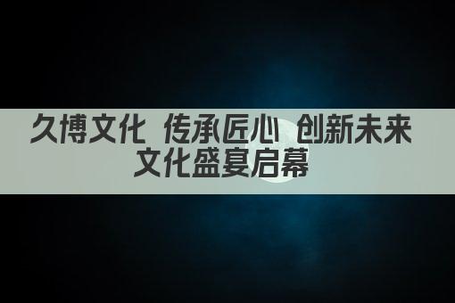 久博文化 传承匠心 创新未来 文化盛宴启幕 