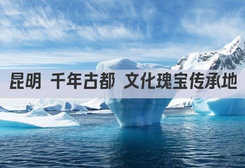 昆明 千年古都 文化瑰宝传承地