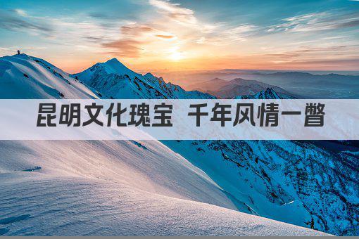 昆明文化瑰宝 千年风情一瞥