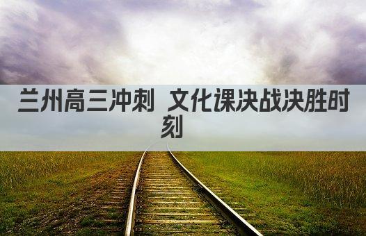 兰州高三冲刺 文化课决战决胜时刻  