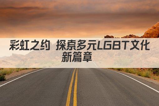 彩虹之约 探索多元LGBT文化新篇章 