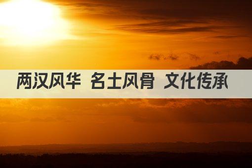 两汉风华 名士风骨 文化传承 