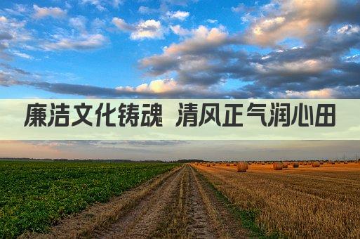廉洁文化铸魂 清风正气润心田