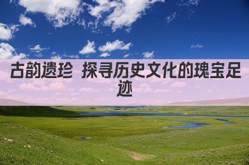 古韵遗珍 探寻历史文化的瑰宝足迹