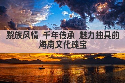 黎族风情 千年传承 魅力独具的海南文化瑰宝