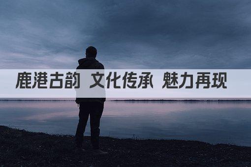 鹿港古韵 文化传承 魅力再现 