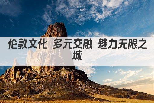 伦敦文化 多元交融 魅力无限之城