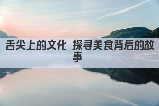 舌尖上的文化 探寻美食背后的故事 