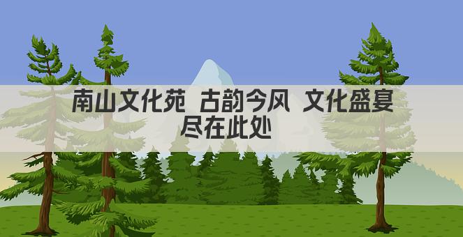 南山文化苑 古韵今风 文化盛宴尽在此处 