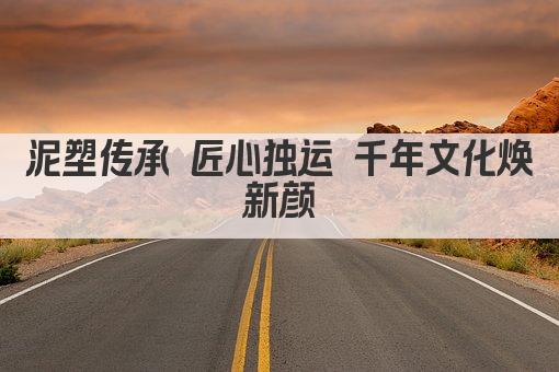 泥塑传承 匠心独运 千年文化焕新颜