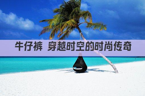 牛仔裤 穿越时空的时尚传奇
