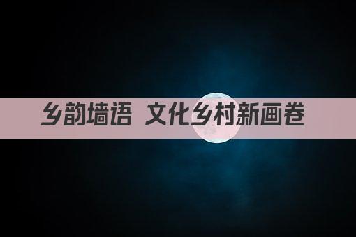乡韵墙语 文化乡村新画卷 