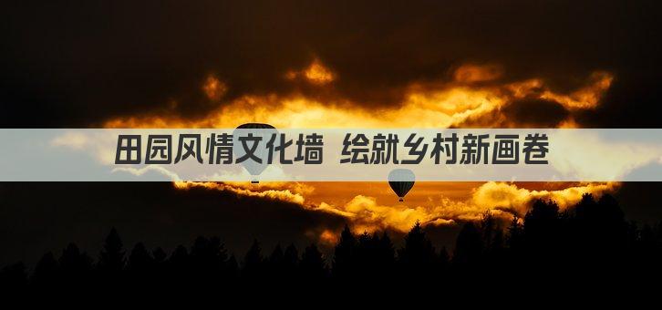 田园风情文化墙 绘就乡村新画卷