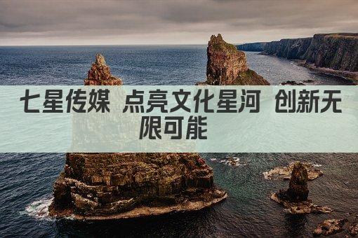 七星传媒 点亮文化星河 创新无限可能 