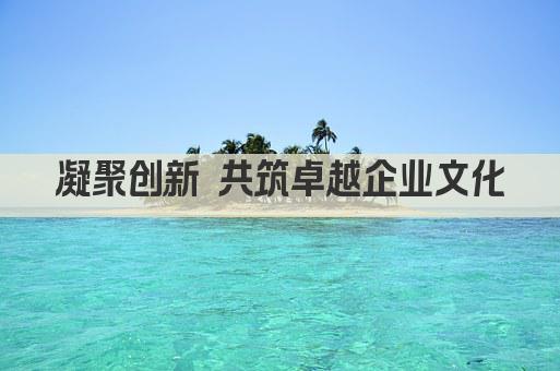 凝聚创新 共筑卓越企业文化