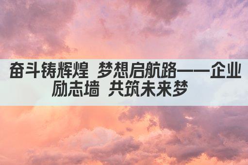 奋斗铸辉煌 梦想启航路——企业励志墙 共筑未来梦 