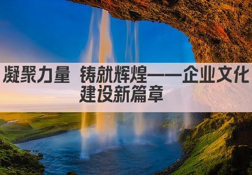 凝聚力量 铸就辉煌——企业文化建设新篇章 