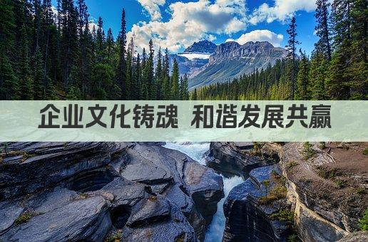 企业文化铸魂 和谐发展共赢
